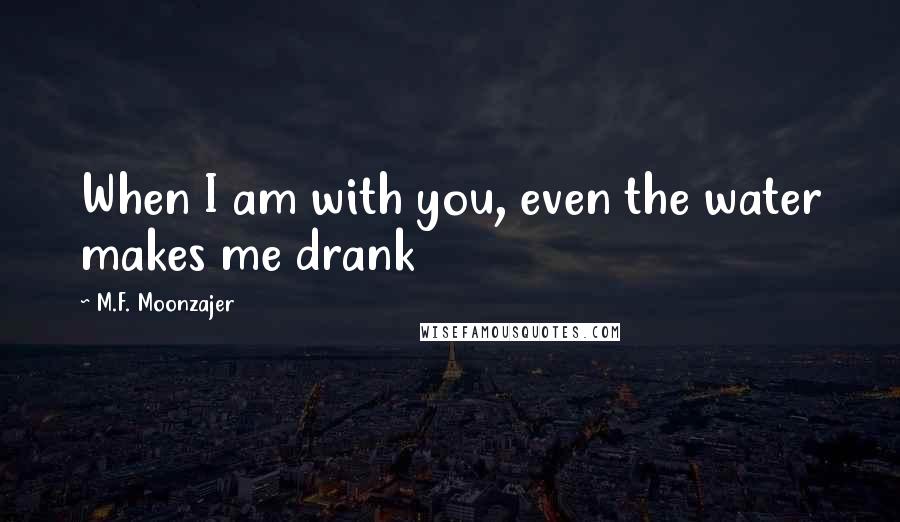 M.F. Moonzajer Quotes: When I am with you, even the water makes me drank