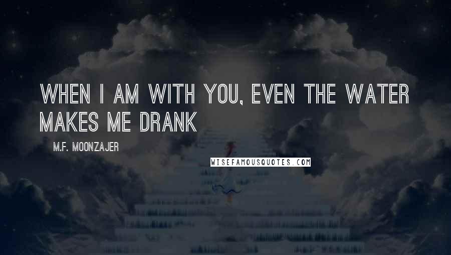 M.F. Moonzajer Quotes: When I am with you, even the water makes me drank