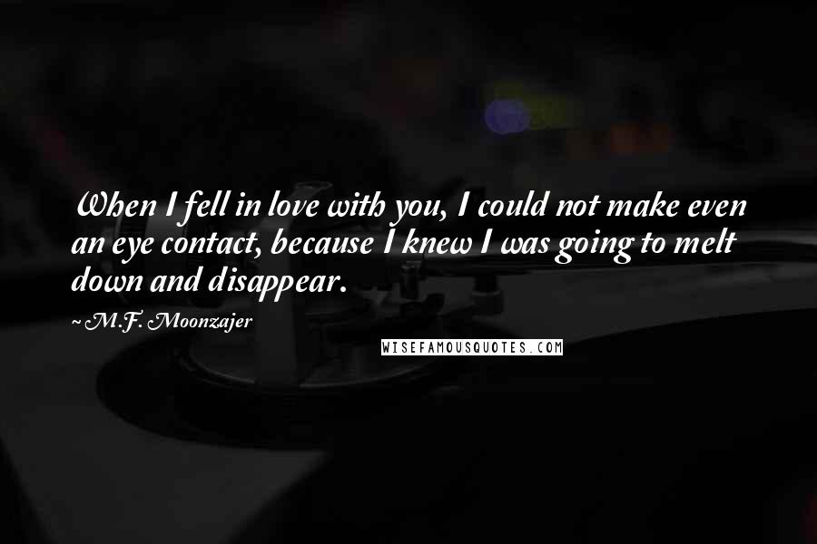 M.F. Moonzajer Quotes: When I fell in love with you, I could not make even an eye contact, because I knew I was going to melt down and disappear.