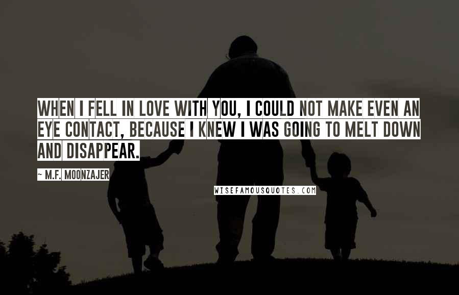 M.F. Moonzajer Quotes: When I fell in love with you, I could not make even an eye contact, because I knew I was going to melt down and disappear.