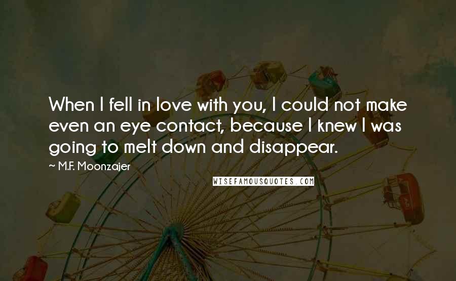 M.F. Moonzajer Quotes: When I fell in love with you, I could not make even an eye contact, because I knew I was going to melt down and disappear.