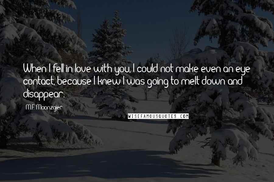 M.F. Moonzajer Quotes: When I fell in love with you, I could not make even an eye contact, because I knew I was going to melt down and disappear.