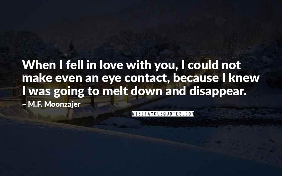 M.F. Moonzajer Quotes: When I fell in love with you, I could not make even an eye contact, because I knew I was going to melt down and disappear.
