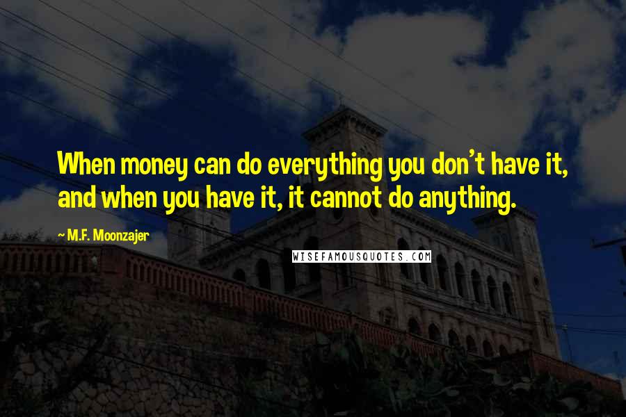 M.F. Moonzajer Quotes: When money can do everything you don't have it, and when you have it, it cannot do anything.