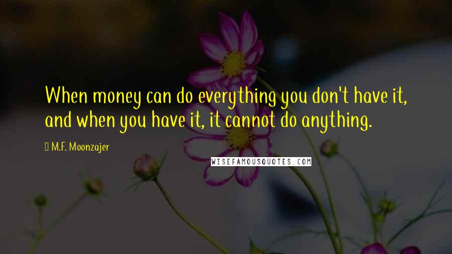 M.F. Moonzajer Quotes: When money can do everything you don't have it, and when you have it, it cannot do anything.