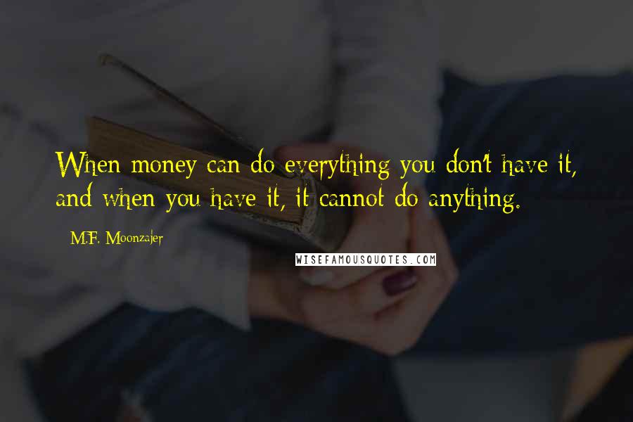 M.F. Moonzajer Quotes: When money can do everything you don't have it, and when you have it, it cannot do anything.