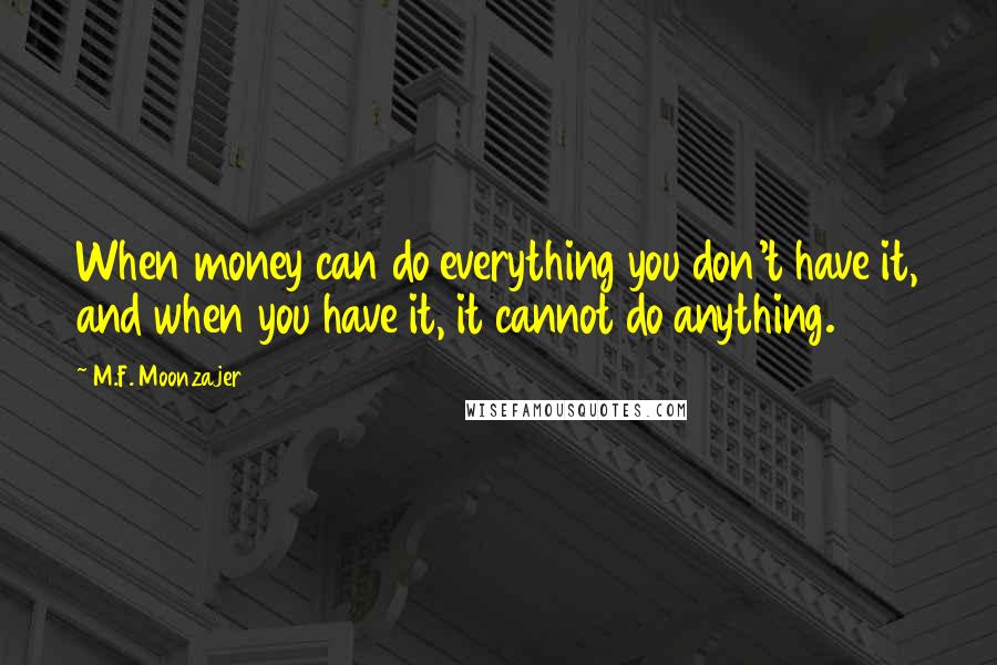 M.F. Moonzajer Quotes: When money can do everything you don't have it, and when you have it, it cannot do anything.