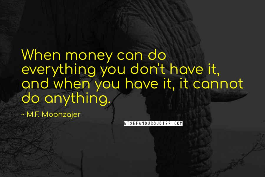 M.F. Moonzajer Quotes: When money can do everything you don't have it, and when you have it, it cannot do anything.