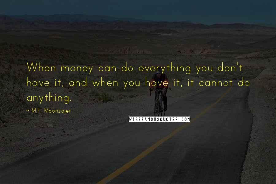 M.F. Moonzajer Quotes: When money can do everything you don't have it, and when you have it, it cannot do anything.