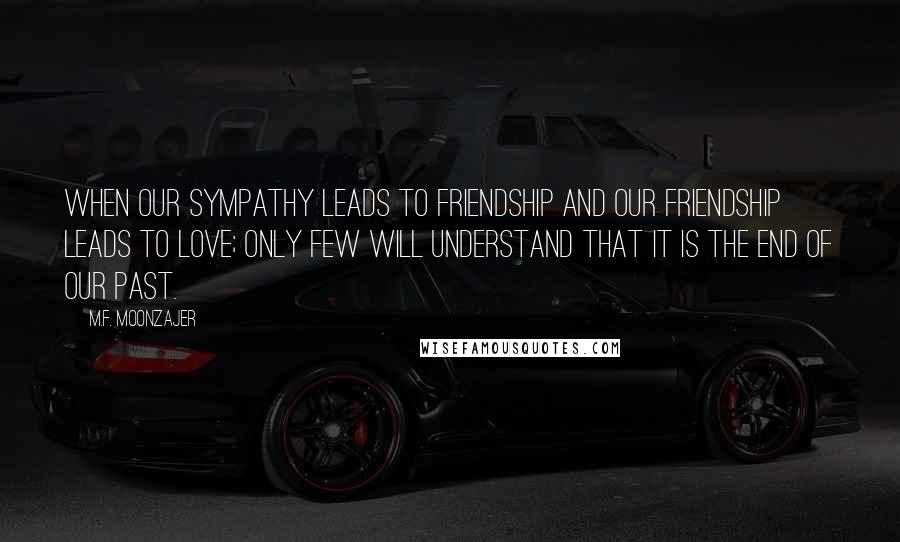 M.F. Moonzajer Quotes: When our sympathy leads to friendship and our friendship leads to love; only few will understand that it is the end of our past.