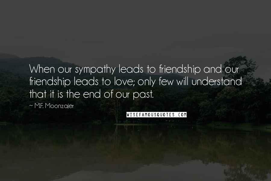 M.F. Moonzajer Quotes: When our sympathy leads to friendship and our friendship leads to love; only few will understand that it is the end of our past.