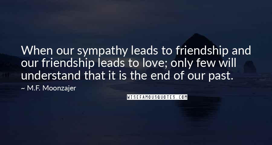 M.F. Moonzajer Quotes: When our sympathy leads to friendship and our friendship leads to love; only few will understand that it is the end of our past.