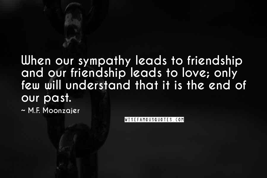 M.F. Moonzajer Quotes: When our sympathy leads to friendship and our friendship leads to love; only few will understand that it is the end of our past.