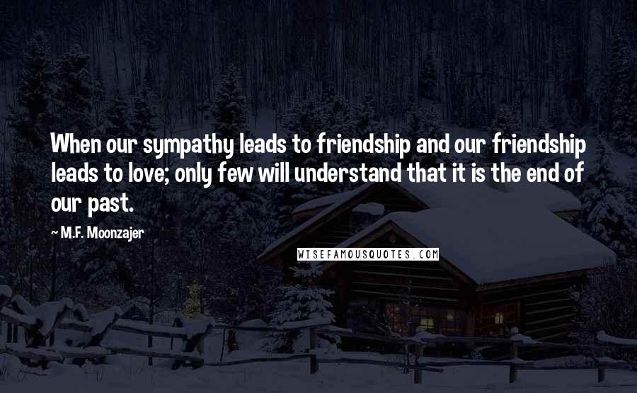 M.F. Moonzajer Quotes: When our sympathy leads to friendship and our friendship leads to love; only few will understand that it is the end of our past.