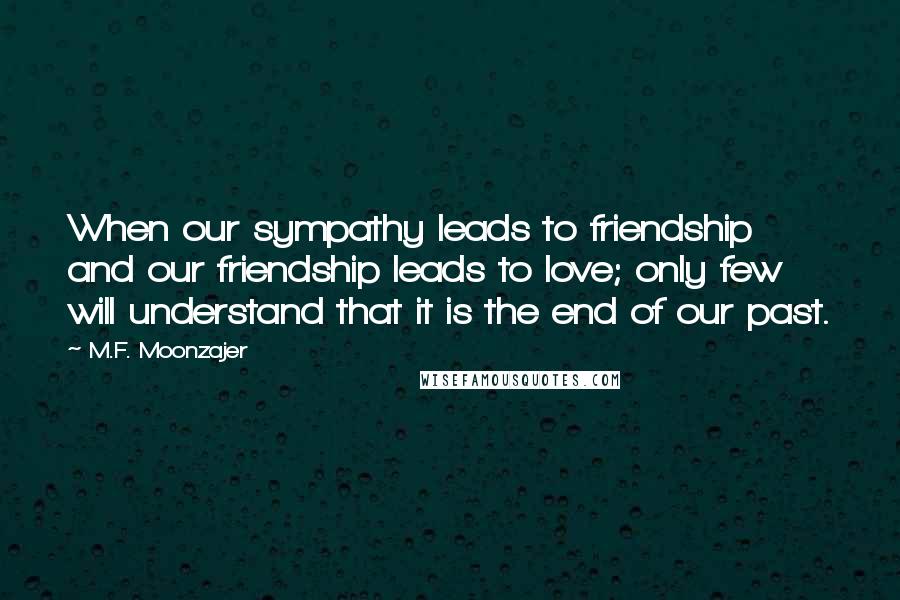M.F. Moonzajer Quotes: When our sympathy leads to friendship and our friendship leads to love; only few will understand that it is the end of our past.