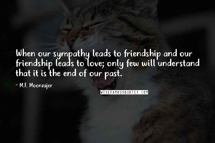 M.F. Moonzajer Quotes: When our sympathy leads to friendship and our friendship leads to love; only few will understand that it is the end of our past.