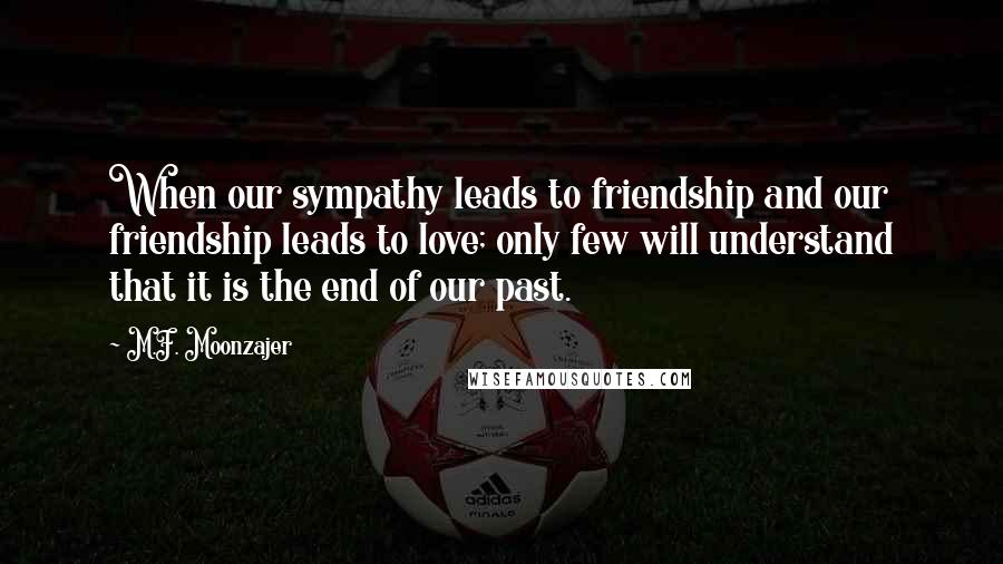 M.F. Moonzajer Quotes: When our sympathy leads to friendship and our friendship leads to love; only few will understand that it is the end of our past.