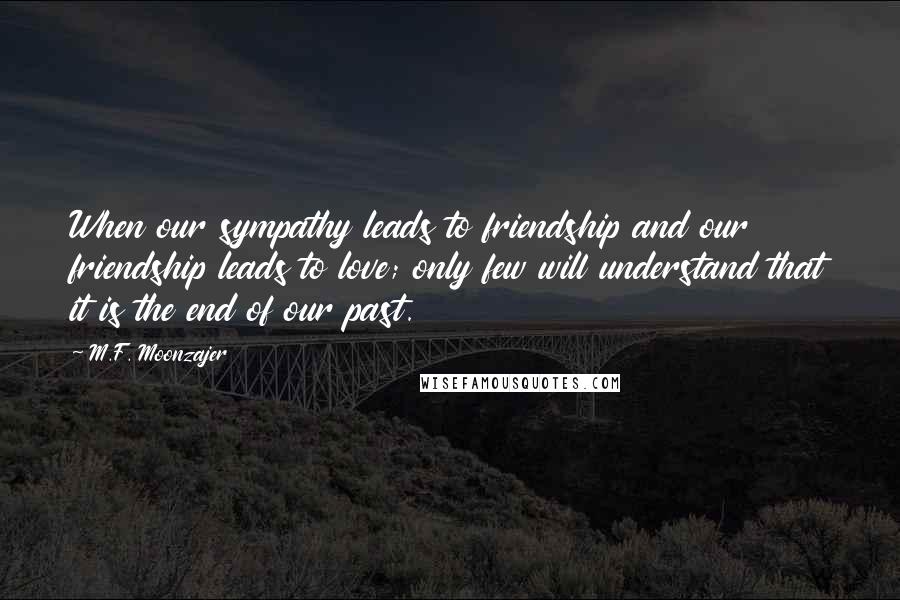M.F. Moonzajer Quotes: When our sympathy leads to friendship and our friendship leads to love; only few will understand that it is the end of our past.