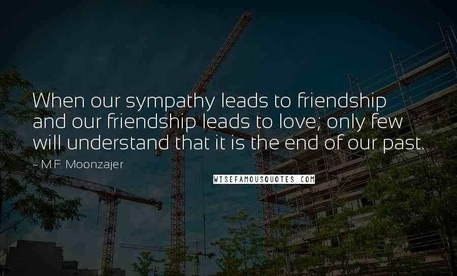 M.F. Moonzajer Quotes: When our sympathy leads to friendship and our friendship leads to love; only few will understand that it is the end of our past.
