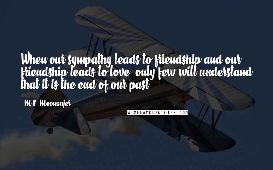 M.F. Moonzajer Quotes: When our sympathy leads to friendship and our friendship leads to love; only few will understand that it is the end of our past.