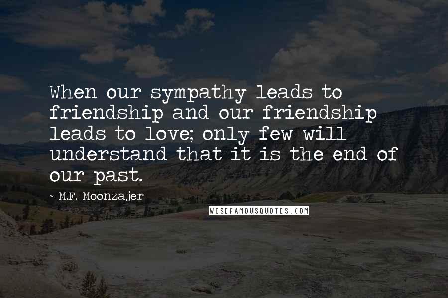 M.F. Moonzajer Quotes: When our sympathy leads to friendship and our friendship leads to love; only few will understand that it is the end of our past.