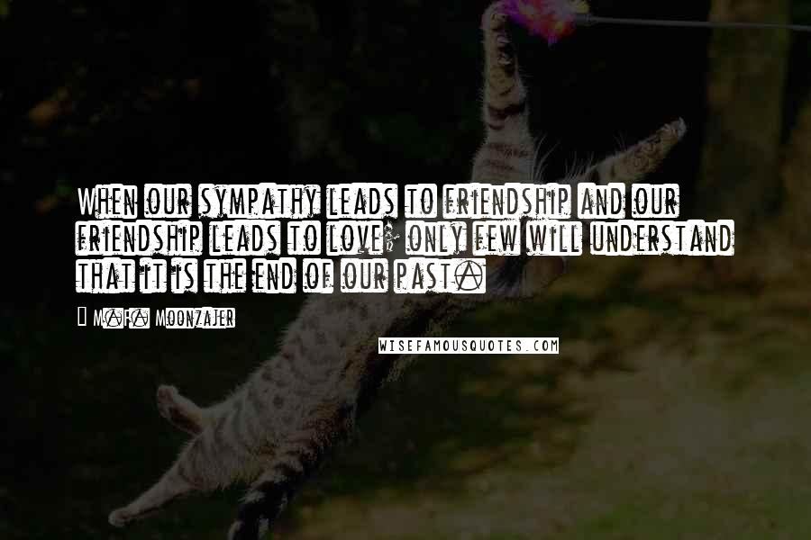 M.F. Moonzajer Quotes: When our sympathy leads to friendship and our friendship leads to love; only few will understand that it is the end of our past.