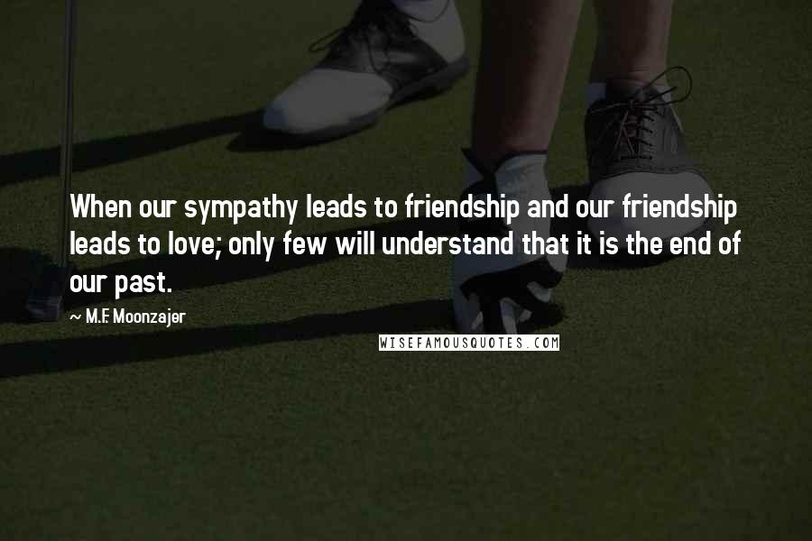 M.F. Moonzajer Quotes: When our sympathy leads to friendship and our friendship leads to love; only few will understand that it is the end of our past.