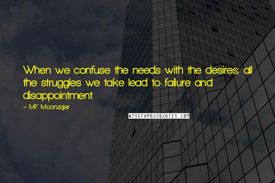 M.F. Moonzajer Quotes: When we confuse the needs with the desires; all the struggles we take lead to failure and disappointment.