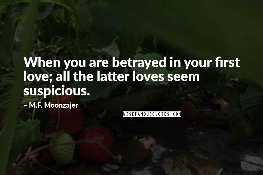 M.F. Moonzajer Quotes: When you are betrayed in your first love; all the latter loves seem suspicious.