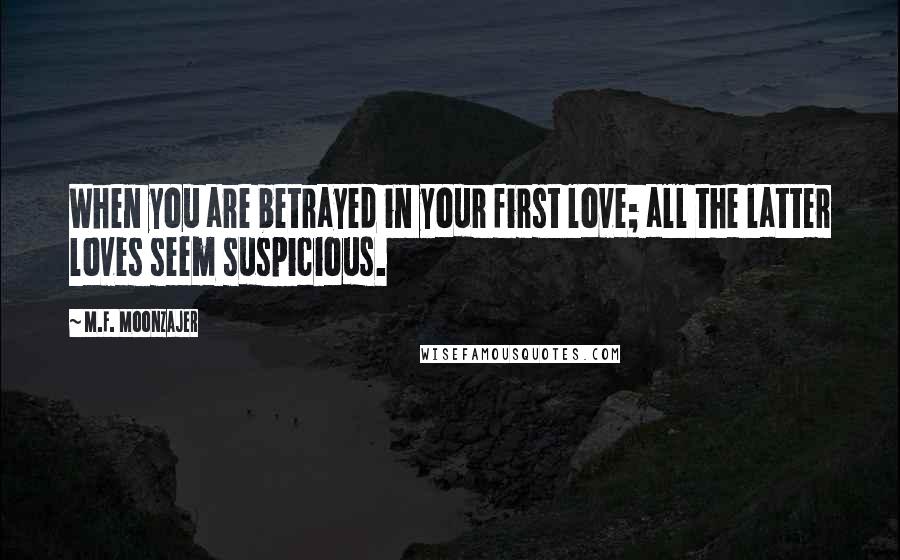 M.F. Moonzajer Quotes: When you are betrayed in your first love; all the latter loves seem suspicious.