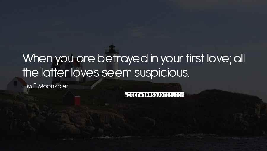 M.F. Moonzajer Quotes: When you are betrayed in your first love; all the latter loves seem suspicious.