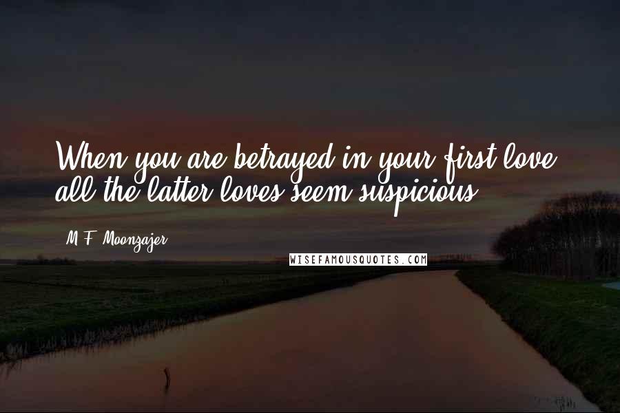 M.F. Moonzajer Quotes: When you are betrayed in your first love; all the latter loves seem suspicious.