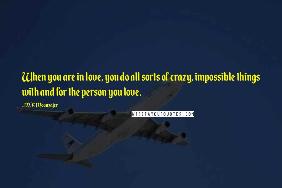 M.F. Moonzajer Quotes: When you are in love, you do all sorts of crazy, impossible things with and for the person you love.