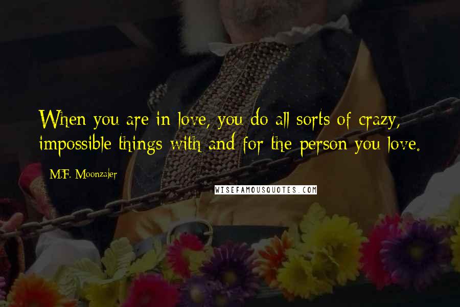 M.F. Moonzajer Quotes: When you are in love, you do all sorts of crazy, impossible things with and for the person you love.