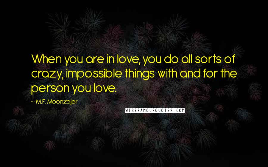 M.F. Moonzajer Quotes: When you are in love, you do all sorts of crazy, impossible things with and for the person you love.
