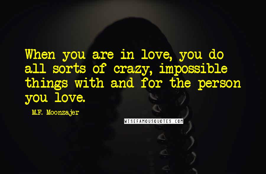 M.F. Moonzajer Quotes: When you are in love, you do all sorts of crazy, impossible things with and for the person you love.