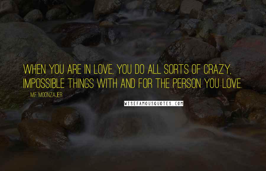 M.F. Moonzajer Quotes: When you are in love, you do all sorts of crazy, impossible things with and for the person you love.