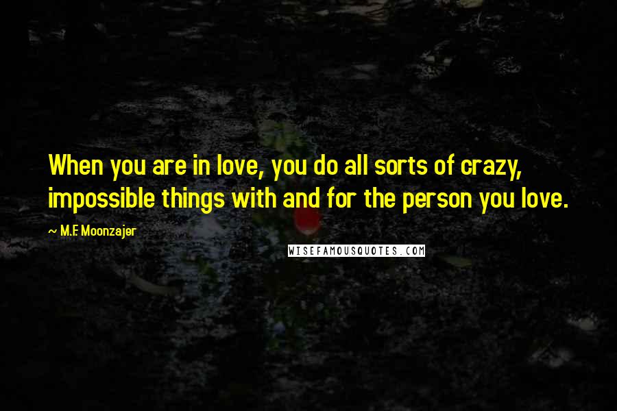 M.F. Moonzajer Quotes: When you are in love, you do all sorts of crazy, impossible things with and for the person you love.