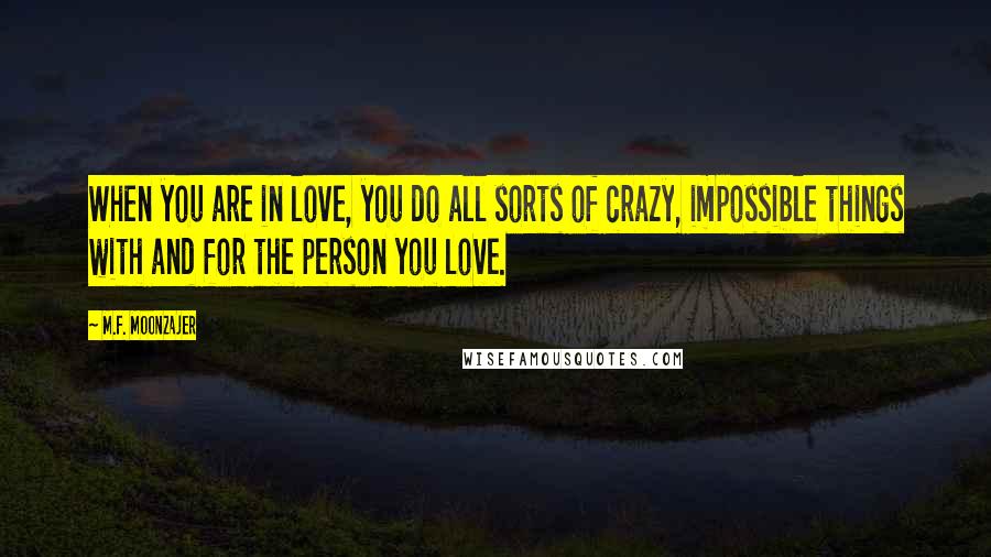 M.F. Moonzajer Quotes: When you are in love, you do all sorts of crazy, impossible things with and for the person you love.