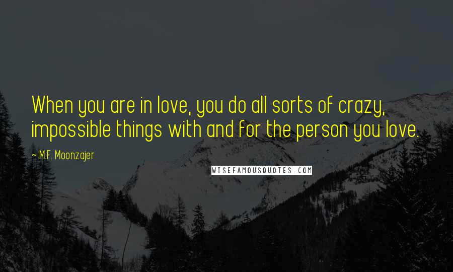 M.F. Moonzajer Quotes: When you are in love, you do all sorts of crazy, impossible things with and for the person you love.