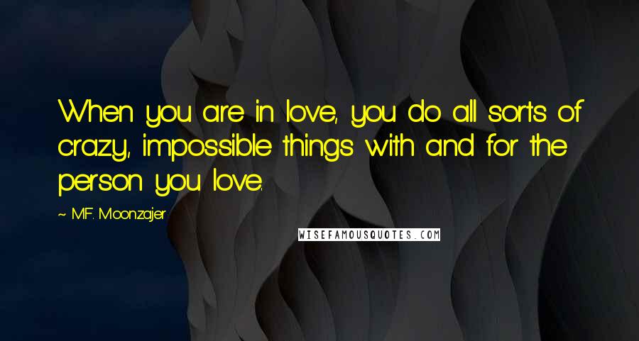M.F. Moonzajer Quotes: When you are in love, you do all sorts of crazy, impossible things with and for the person you love.
