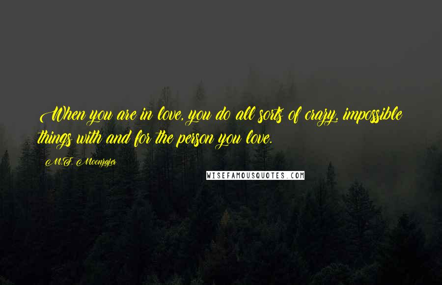 M.F. Moonzajer Quotes: When you are in love, you do all sorts of crazy, impossible things with and for the person you love.