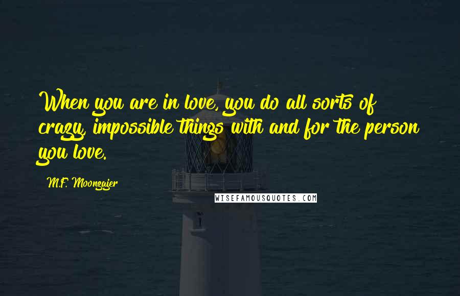 M.F. Moonzajer Quotes: When you are in love, you do all sorts of crazy, impossible things with and for the person you love.