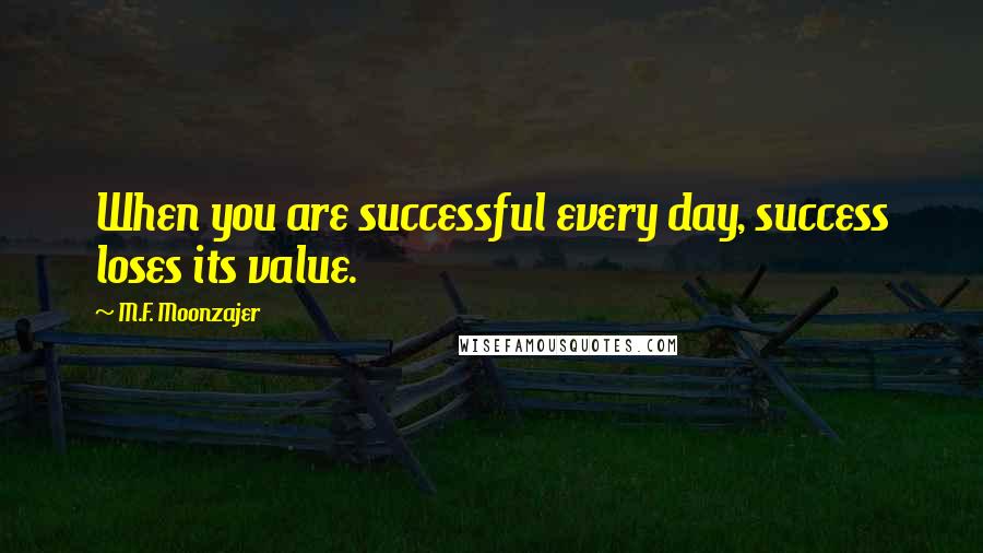 M.F. Moonzajer Quotes: When you are successful every day, success loses its value.