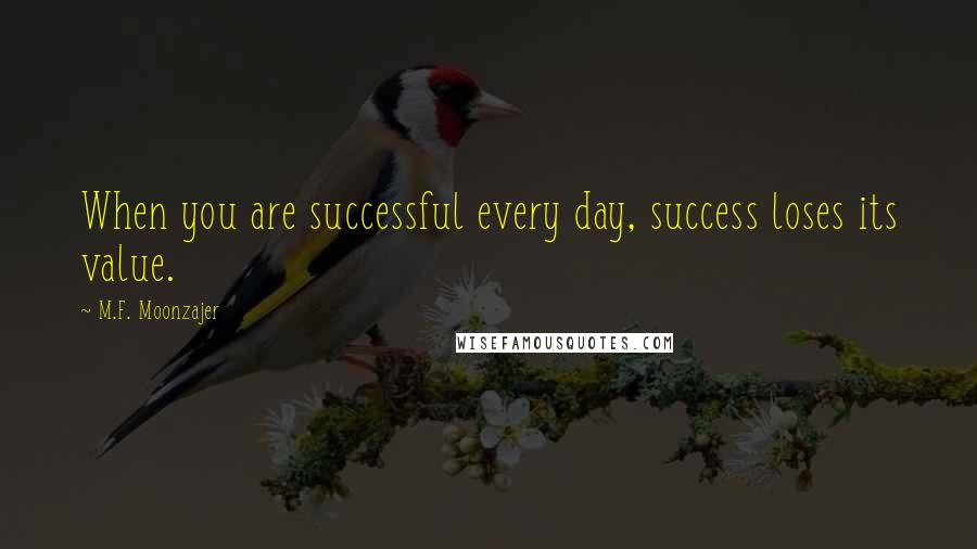 M.F. Moonzajer Quotes: When you are successful every day, success loses its value.