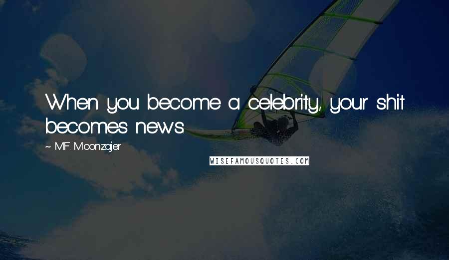 M.F. Moonzajer Quotes: When you become a celebrity, your shit becomes news.