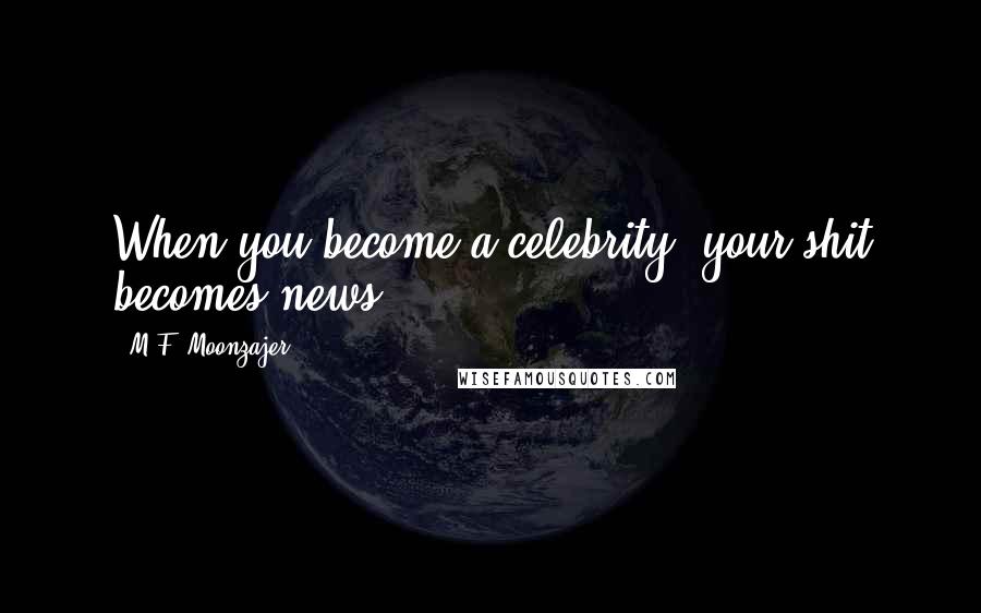 M.F. Moonzajer Quotes: When you become a celebrity, your shit becomes news.