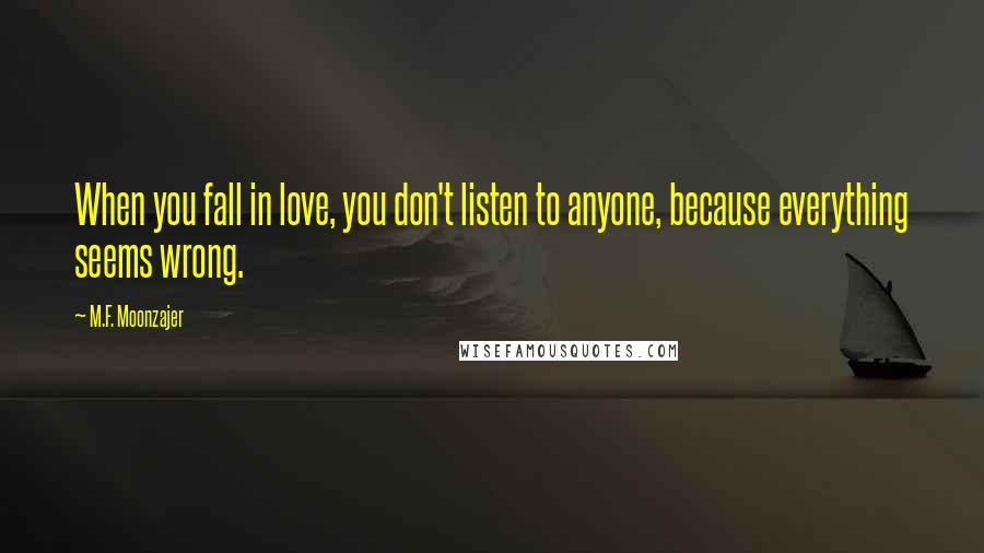 M.F. Moonzajer Quotes: When you fall in love, you don't listen to anyone, because everything seems wrong.