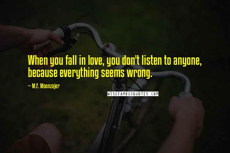 M.F. Moonzajer Quotes: When you fall in love, you don't listen to anyone, because everything seems wrong.