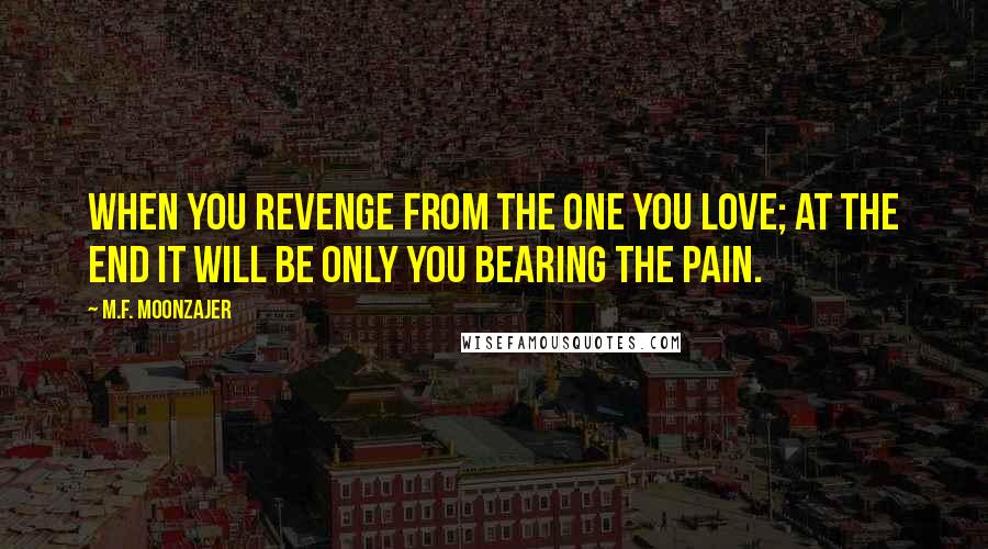 M.F. Moonzajer Quotes: When you revenge from the one you love; at the end it will be only you bearing the pain.